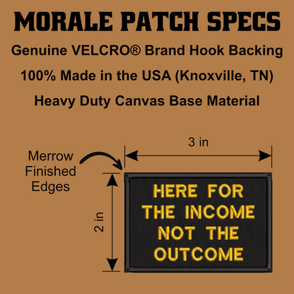 Here For The Income, Not The Outcome Funny Morale Patch, 2x3" | Made in USA | VELCRO® Brand Hook Backing